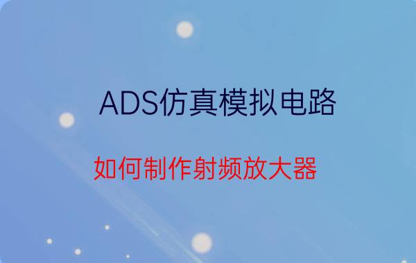 ADS仿真模拟电路 如何制作射频放大器？